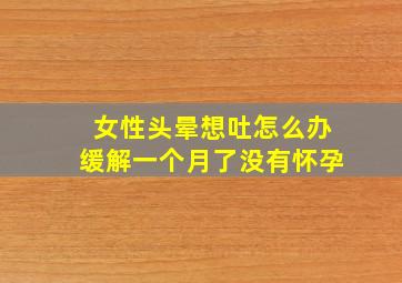 女性头晕想吐怎么办缓解一个月了没有怀孕