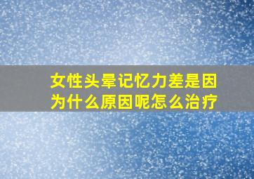 女性头晕记忆力差是因为什么原因呢怎么治疗