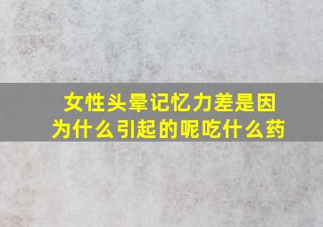 女性头晕记忆力差是因为什么引起的呢吃什么药