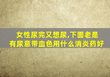 女性尿完又想尿,下面老是有尿意带血色用什么消炎药好