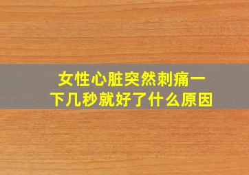 女性心脏突然刺痛一下几秒就好了什么原因