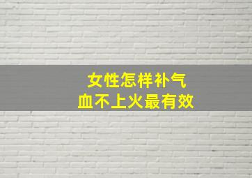 女性怎样补气血不上火最有效