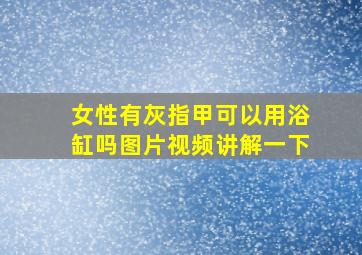 女性有灰指甲可以用浴缸吗图片视频讲解一下