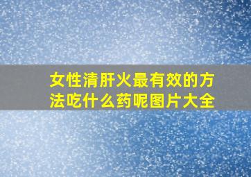 女性清肝火最有效的方法吃什么药呢图片大全