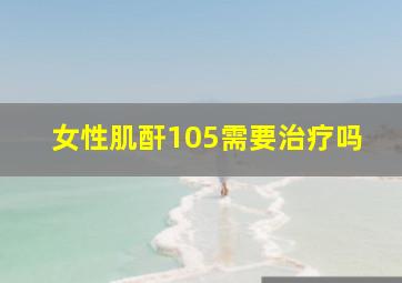 女性肌酐105需要治疗吗