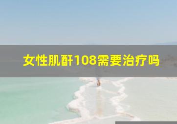 女性肌酐108需要治疗吗