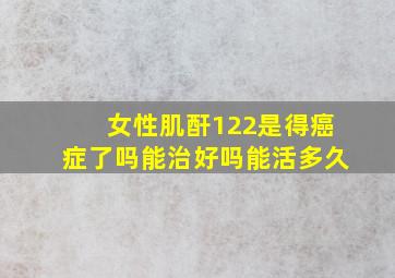 女性肌酐122是得癌症了吗能治好吗能活多久