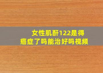 女性肌酐122是得癌症了吗能治好吗视频