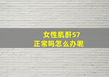 女性肌酐57正常吗怎么办呢