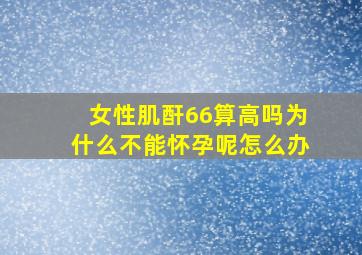 女性肌酐66算高吗为什么不能怀孕呢怎么办