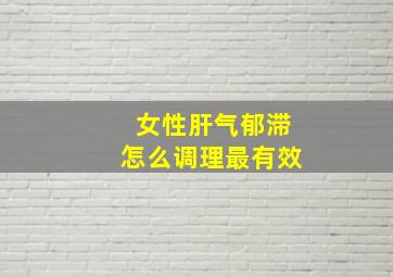 女性肝气郁滞怎么调理最有效