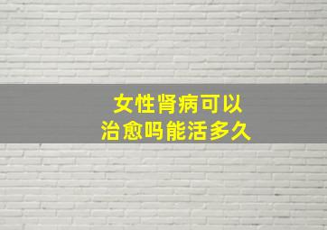 女性肾病可以治愈吗能活多久