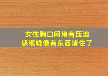 女性胸口闷堵有压迫感喉咙像有东西堵住了