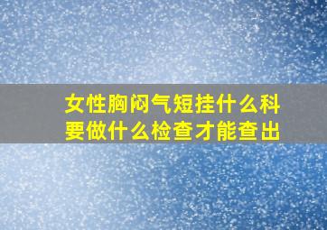 女性胸闷气短挂什么科要做什么检查才能查出