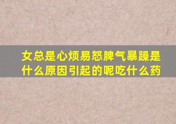 女总是心烦易怒脾气暴躁是什么原因引起的呢吃什么药