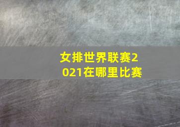 女排世界联赛2021在哪里比赛