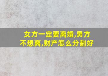 女方一定要离婚,男方不想离,财产怎么分割好