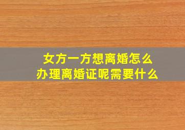 女方一方想离婚怎么办理离婚证呢需要什么