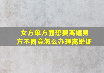 女方单方面想要离婚男方不同意怎么办理离婚证