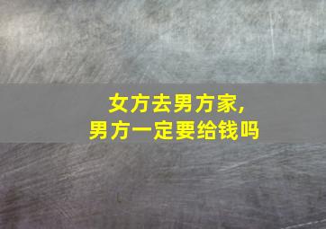 女方去男方家,男方一定要给钱吗