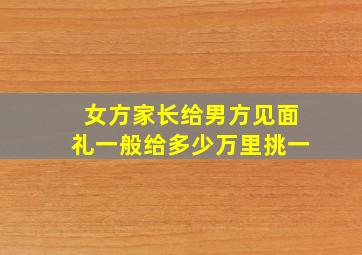 女方家长给男方见面礼一般给多少万里挑一