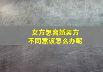 女方想离婚男方不同意该怎么办呢