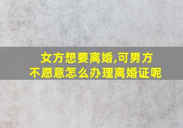 女方想要离婚,可男方不愿意怎么办理离婚证呢