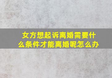 女方想起诉离婚需要什么条件才能离婚呢怎么办