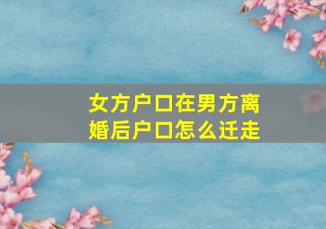 女方户口在男方离婚后户口怎么迁走