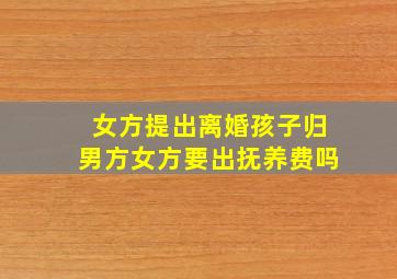 女方提出离婚孩子归男方女方要出抚养费吗