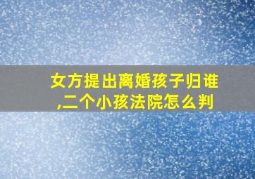 女方提出离婚孩子归谁,二个小孩法院怎么判