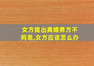 女方提出离婚男方不同意,女方应该怎么办