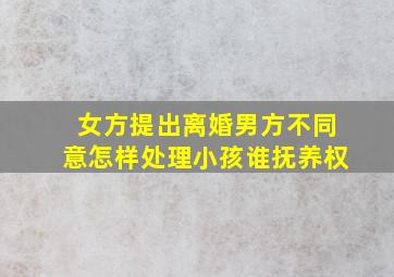 女方提出离婚男方不同意怎样处理小孩谁抚养权