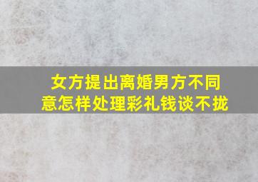 女方提出离婚男方不同意怎样处理彩礼钱谈不拢