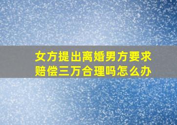 女方提出离婚男方要求赔偿三万合理吗怎么办