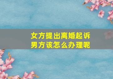 女方提出离婚起诉男方该怎么办理呢