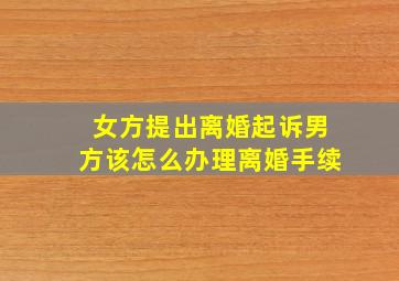 女方提出离婚起诉男方该怎么办理离婚手续