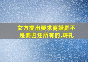 女方提出要求离婚是不是要归还所有的,聘礼