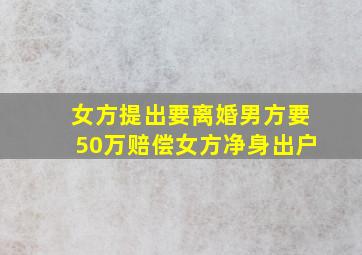 女方提出要离婚男方要50万赔偿女方净身出户