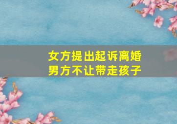 女方提出起诉离婚男方不让带走孩子