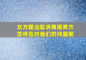 女方提出起诉离婚男方怎样应对他们的问题呢