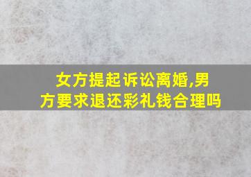 女方提起诉讼离婚,男方要求退还彩礼钱合理吗