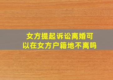 女方提起诉讼离婚可以在女方户籍地不离吗