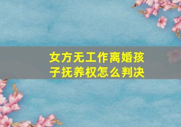 女方无工作离婚孩子抚养权怎么判决