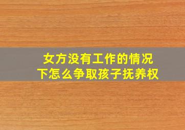 女方没有工作的情况下怎么争取孩子抚养权