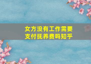 女方没有工作需要支付抚养费吗知乎