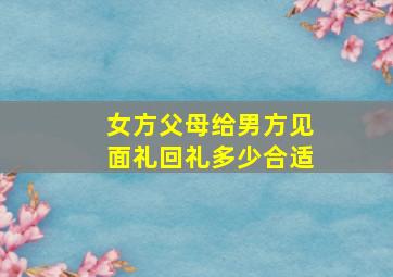 女方父母给男方见面礼回礼多少合适