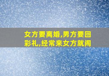 女方要离婚,男方要回彩礼,经常来女方就闹