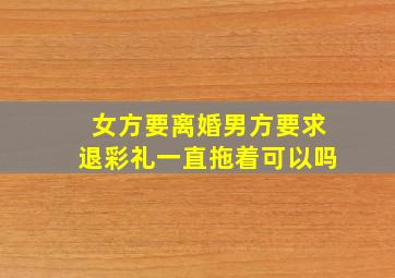 女方要离婚男方要求退彩礼一直拖着可以吗