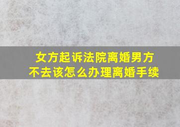 女方起诉法院离婚男方不去该怎么办理离婚手续